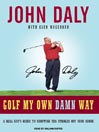 Golf My Own Damn Way: A Real Guy's Guide to Chopping Ten Strokes Off Your Score